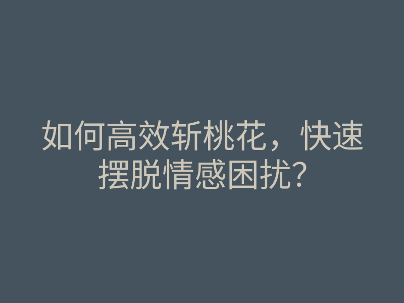 如何高效斩桃花,快速摆脱情感困扰?