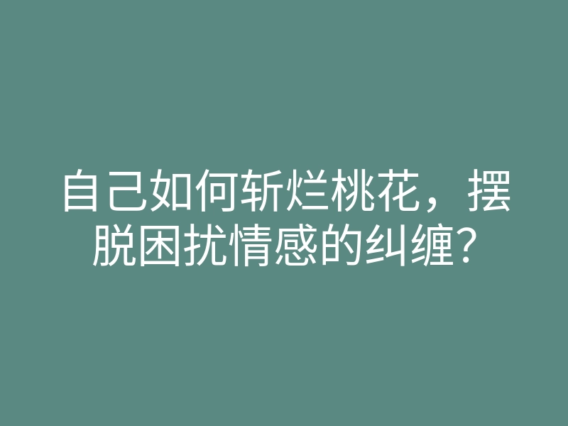 自己如何斩烂桃花,摆脱困扰情感的纠缠?