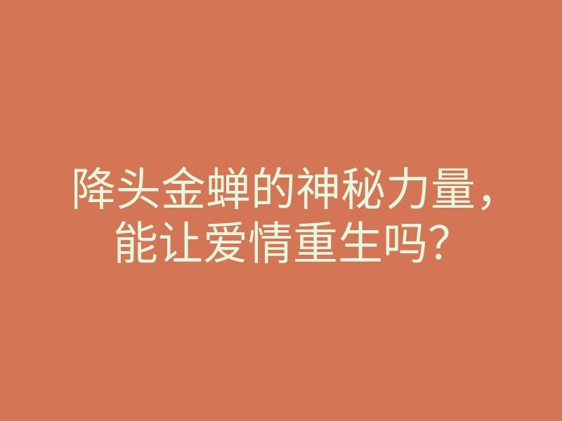 降头金蝉的神秘力量,能让爱情重生吗?