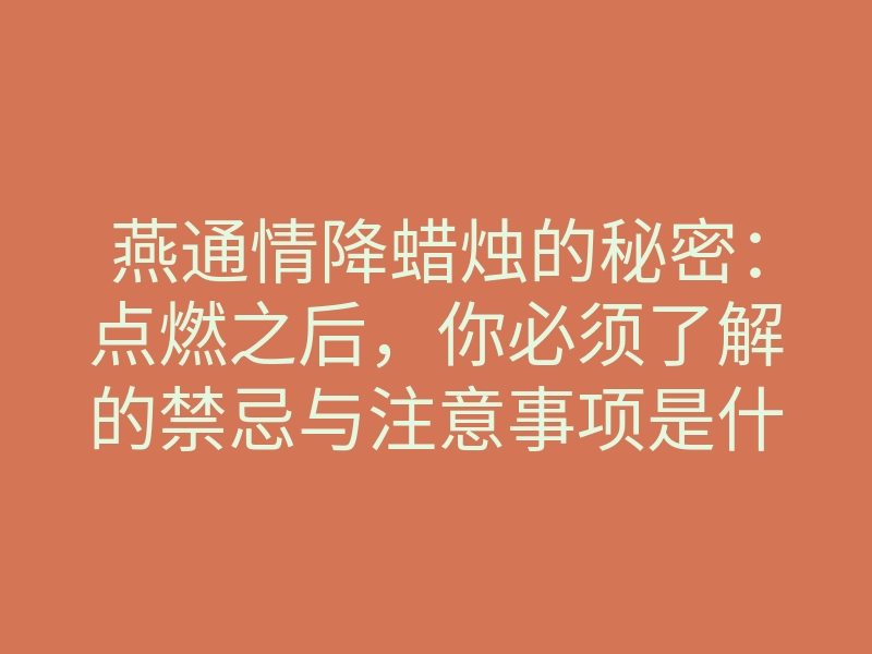 燕通情降蜡烛的秘密:点燃之后,你必须了解的禁忌与注意事项是什么?
