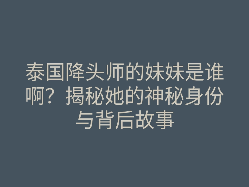 泰国降头师的妹妹是谁啊?揭秘她的神秘身份与背后故事