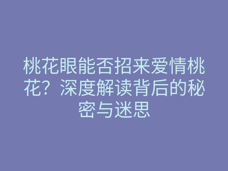 桃花眼能否招来爱情桃花?深度解读背后的秘密与迷思