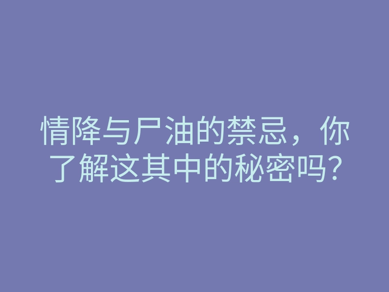 情降与尸油的禁忌,你了解这其中的秘密吗?