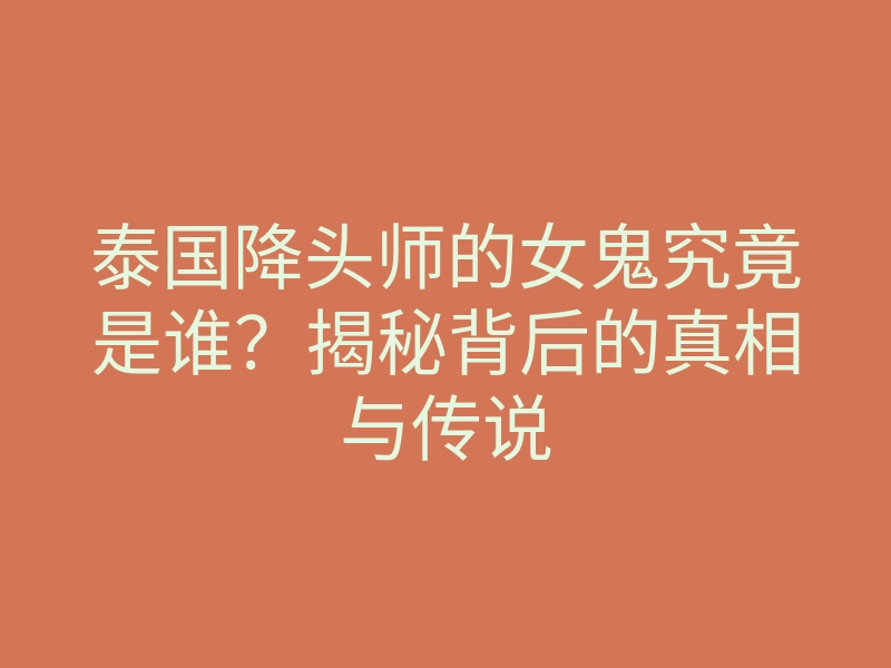 泰国降头师的女鬼究竟是谁?揭秘背后的真相与传说