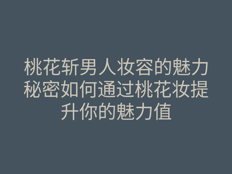 桃花斩男人妆容的魅力秘密如何通过桃花妆提升你的魅力值