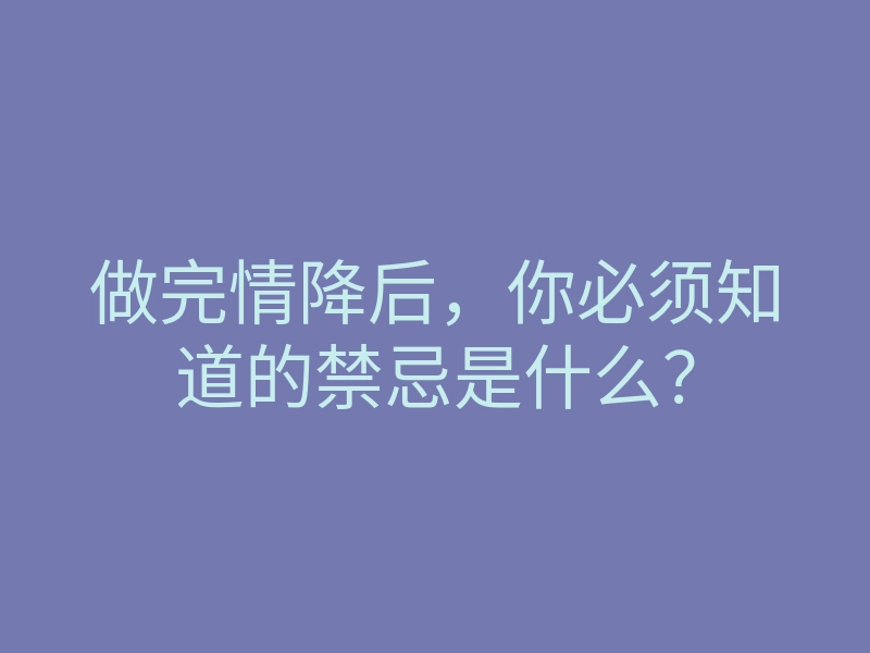 做完情降后,你必须知道的禁忌是什么?