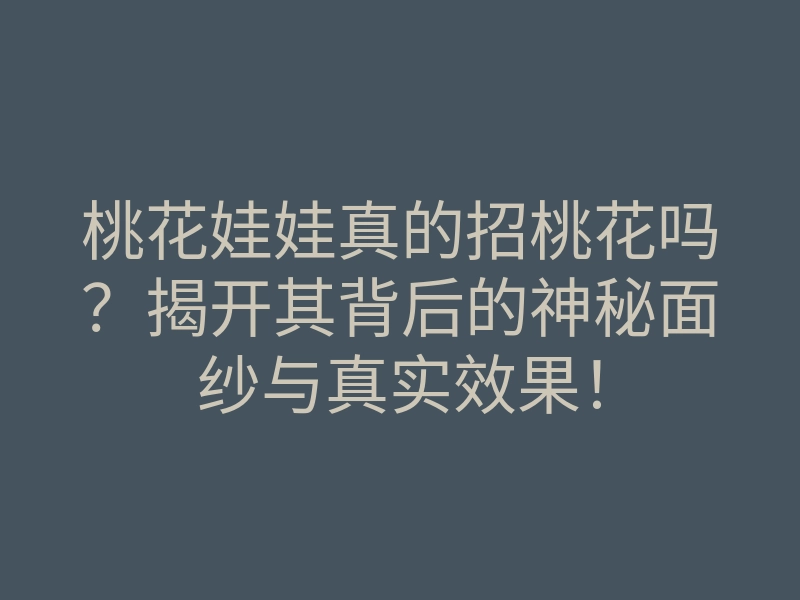 桃花娃娃真的招桃花吗?揭开其背后的神秘面纱与真实效果!