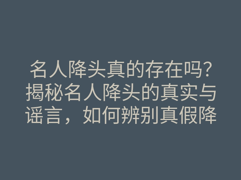 名人降头真的存在吗?揭秘名人降头的真实与谣言,如何辨别真假降头。
