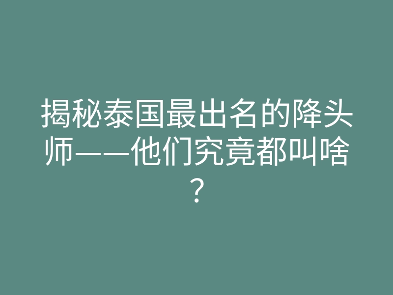 揭秘泰国最出名的降头师——他们究竟都叫啥？