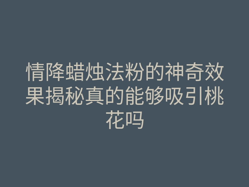 情降蜡烛法粉的神奇效果揭秘真的能够吸引桃花吗