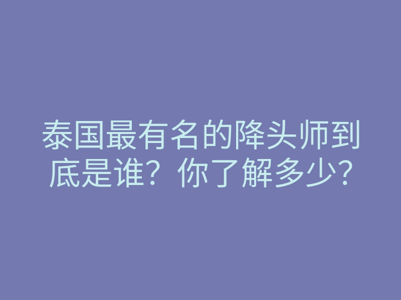 泰国最有名的降头师到底是谁?你了解多少?