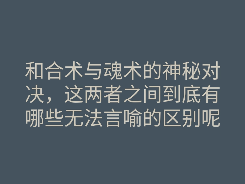 和合术与魂术的神秘对决,这两者之间到底有哪些无法言喻的区别呢?