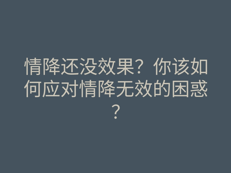 情降还没效果?你该如何应对情降无效的困惑?