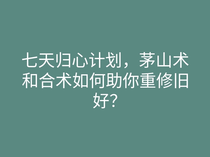 七天归心计划,茅山术和合术如何助你重修旧好?