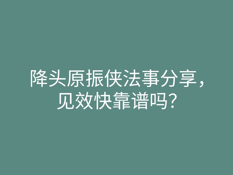 降头原振侠法事分享,见效快靠谱吗?