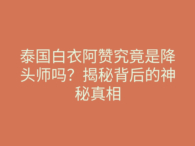 泰国白衣阿赞究竟是降头师吗？揭秘背后的神秘真相