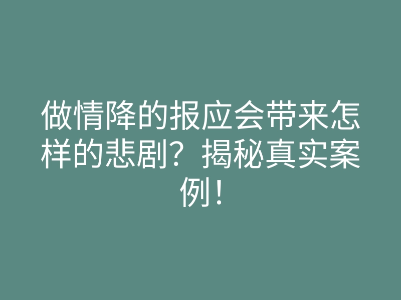 做情降的报应会带来怎样的悲剧?揭秘真实案例!