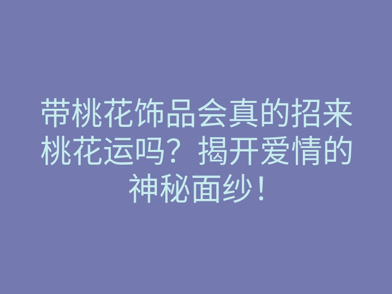 带桃花饰品会真的招来桃花运吗?揭开爱情的神秘面纱!