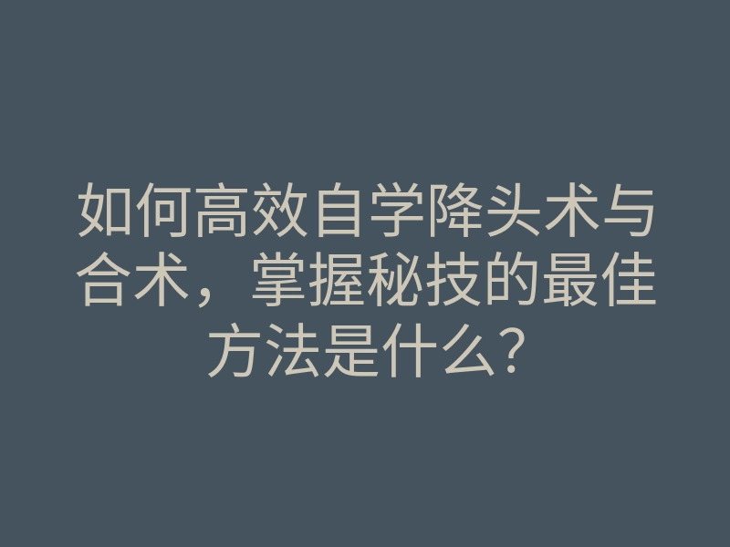 如何高效自学降头术与合术,掌握秘技的最佳方法是什么?