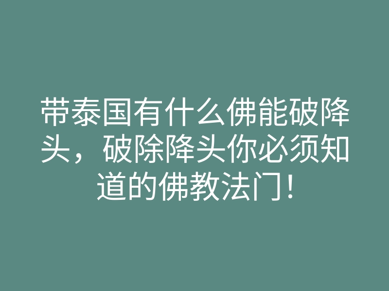 带泰国有什么佛能破降头,破除降头你必须知道的佛教法门!