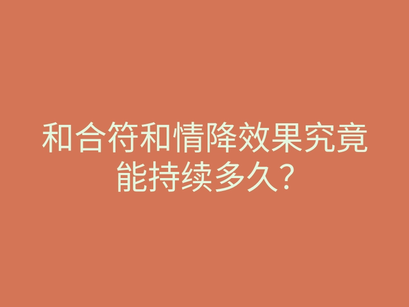 和合符和情降效果究竟能持续多久?