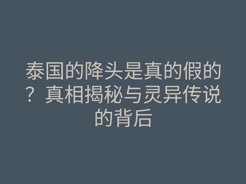 泰国的降头是真的假的?真相揭秘与灵异传说的背后