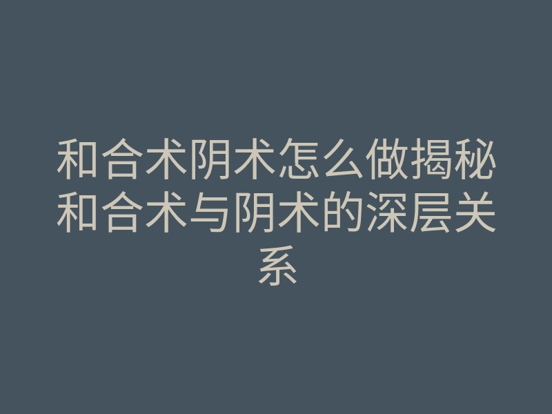 和合术阴术怎么做揭秘和合术与阴术的深层关系