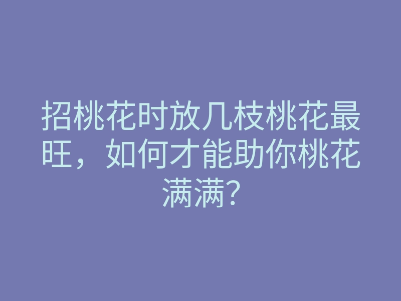 招桃花时放几枝桃花最旺,如何才能助你桃花满满?