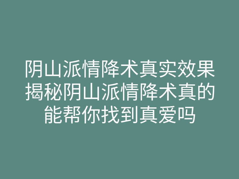 阴山派情降术真实效果揭秘阴山派情降术真的能帮你找到真爱吗