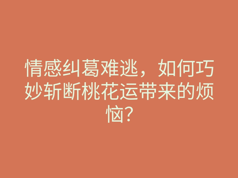 情感纠葛难逃,如何巧妙斩断桃花运带来的烦恼?