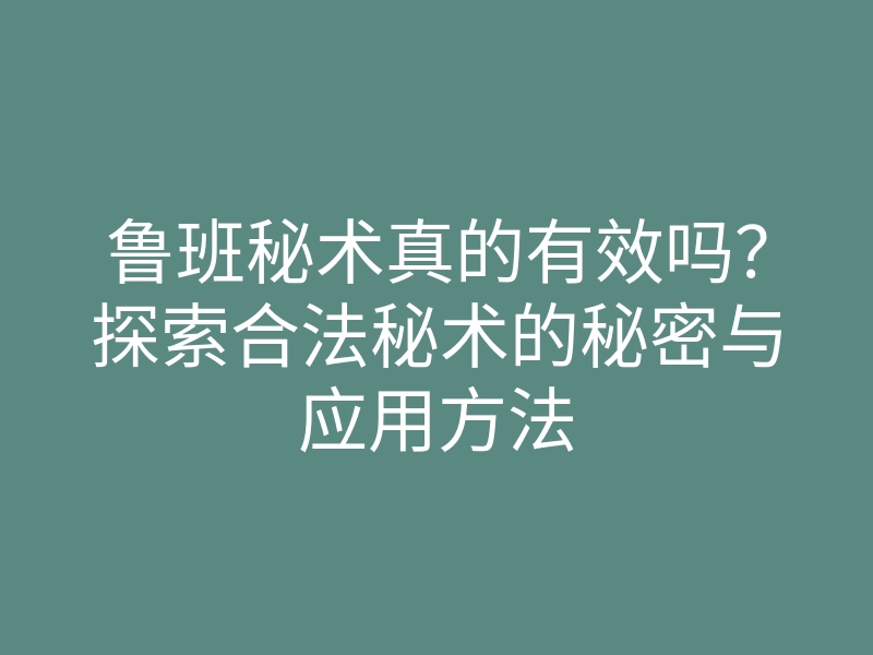 鲁班秘术真的有效吗?探索合法秘术的秘密与应用方法