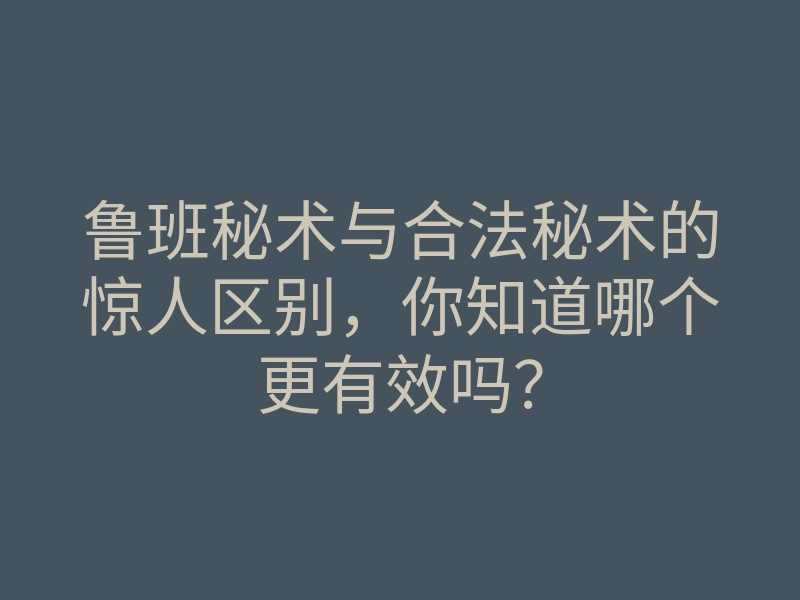 鲁班秘术与合法秘术的惊人区别,你知道哪个更有效吗?