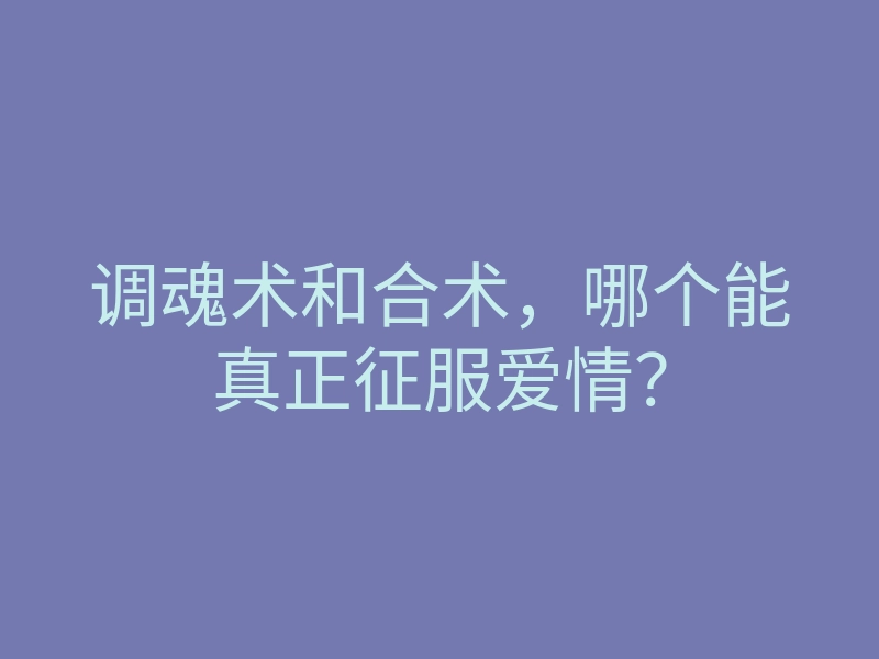 调魂术和合术,哪个能真正征服爱情?