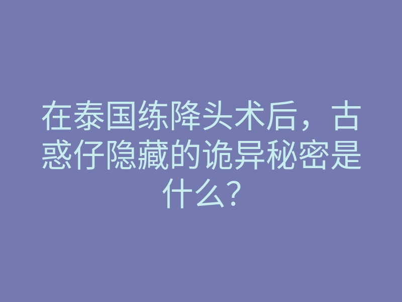 在泰国练降头术后，古惑仔隐藏的诡异秘密是什么？