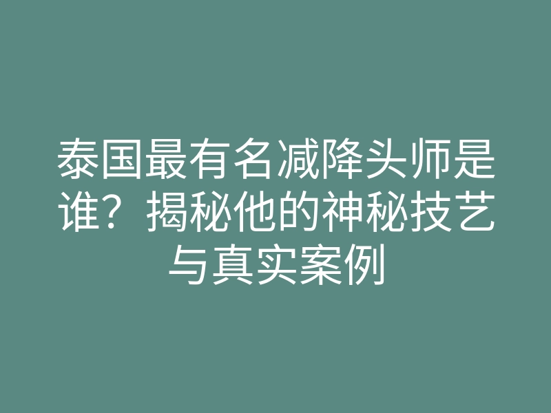 泰国最有名减降头师是谁?揭秘他的神秘技艺与真实案例