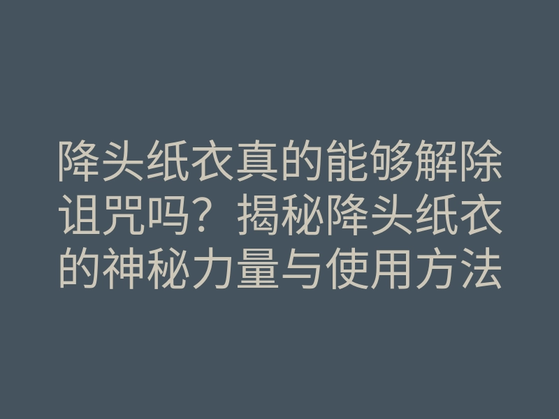 降头纸衣真的能够解除诅咒吗?揭秘降头纸衣的神秘力量与使用方法