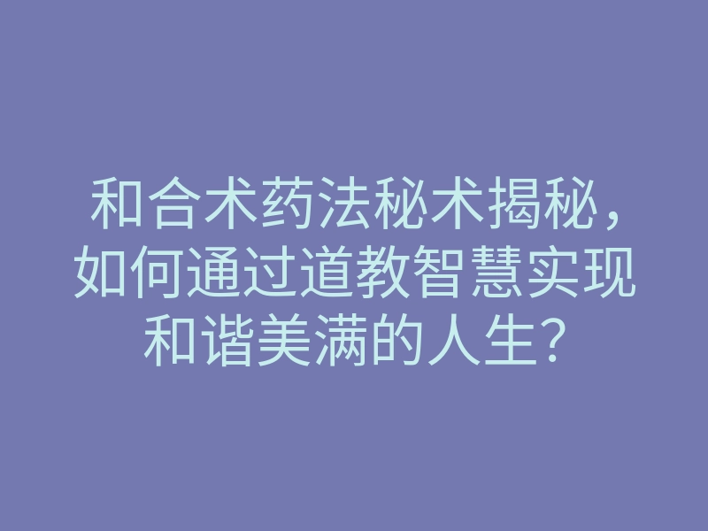 和合术药法秘术揭秘,如何通过道教智慧实现和谐美满的人生?