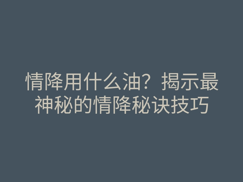 情降用什么油?揭示最神秘的情降秘诀技巧