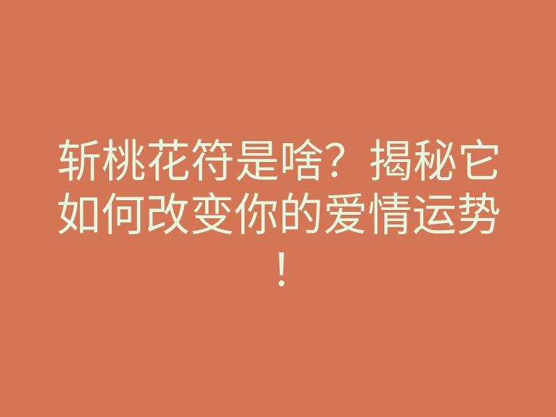 斩桃花符是啥？揭秘它如何改变你的爱情运势！