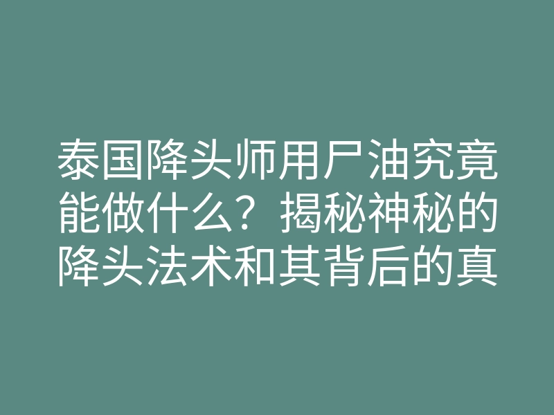 泰国降头师用尸油究竟能做什么?揭秘神秘的降头法术和其背后的真相