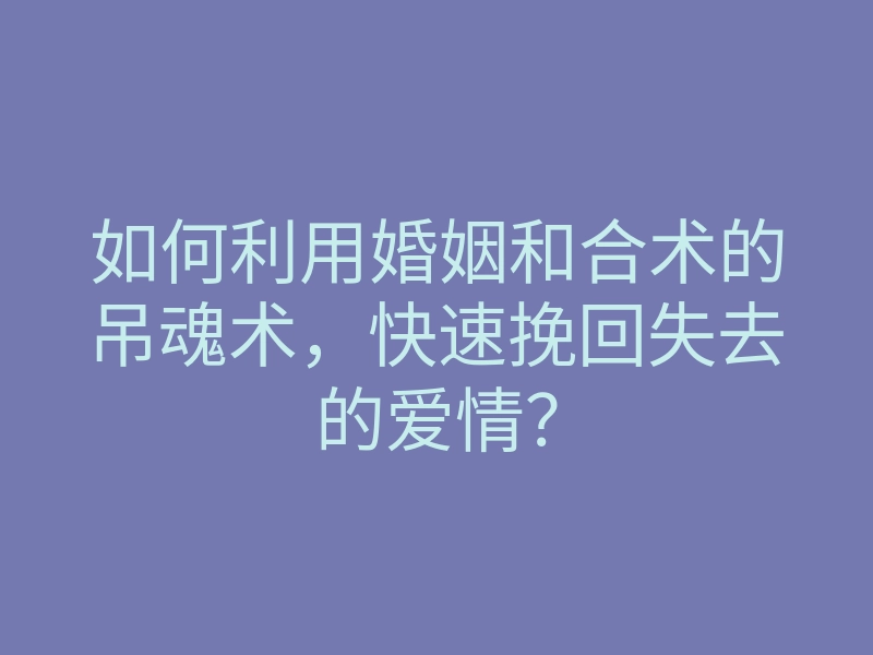 如何利用婚姻和合术的吊魂术，快速挽回失去的爱情？