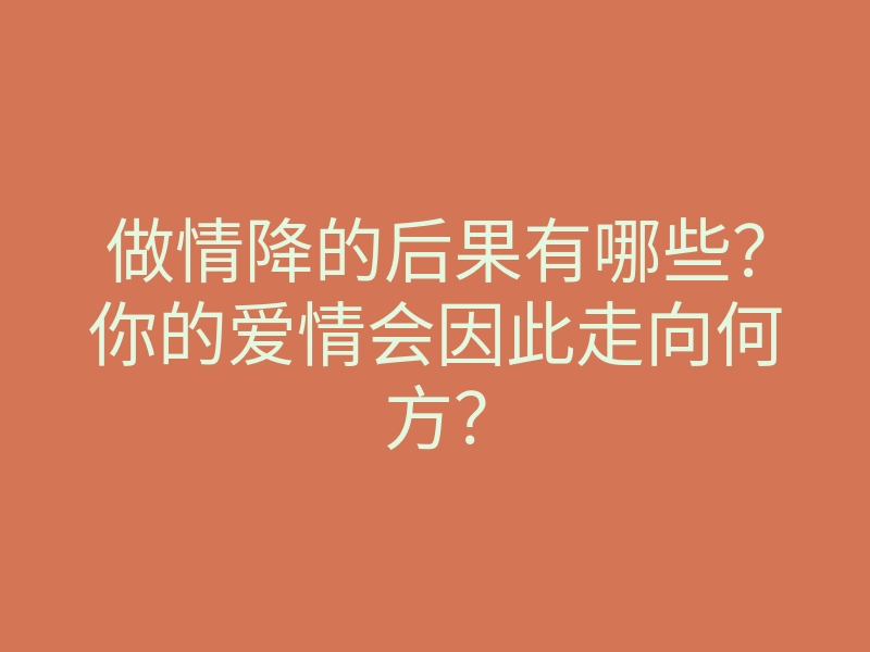 做情降的后果有哪些?你的爱情会因此走向何方?