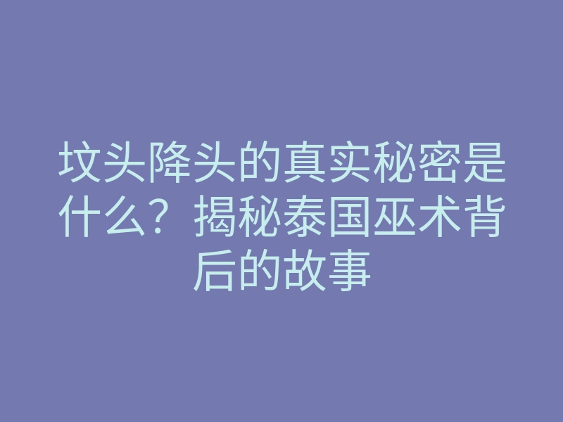坟头降头的真实秘密是什么?揭秘泰国巫术背后的故事