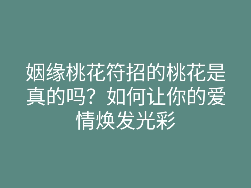 姻缘桃花符招的桃花是真的吗？如何让你的爱情焕发光彩