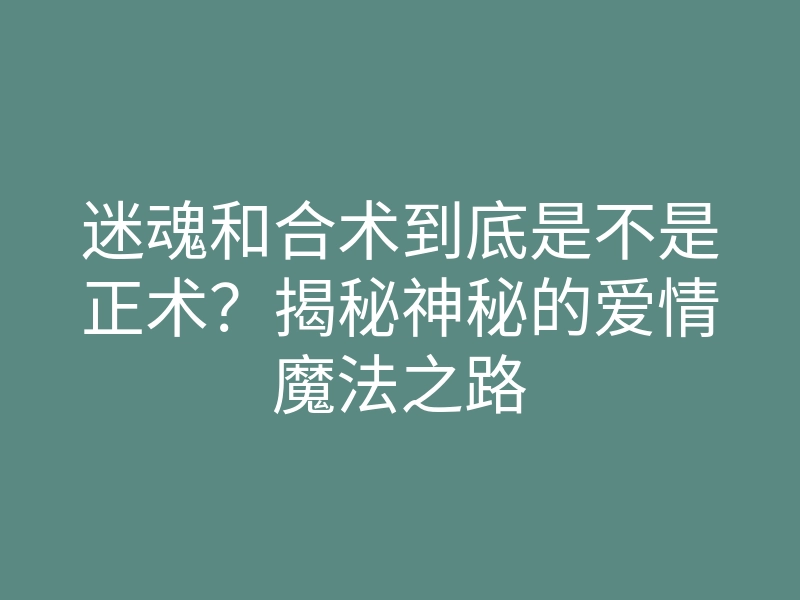 迷魂和合术到底是不是正术?揭秘神秘的爱情魔法之路