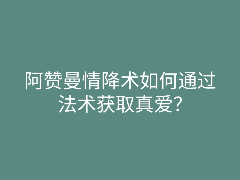 阿赞曼情降术如何通过法术获取真爱?