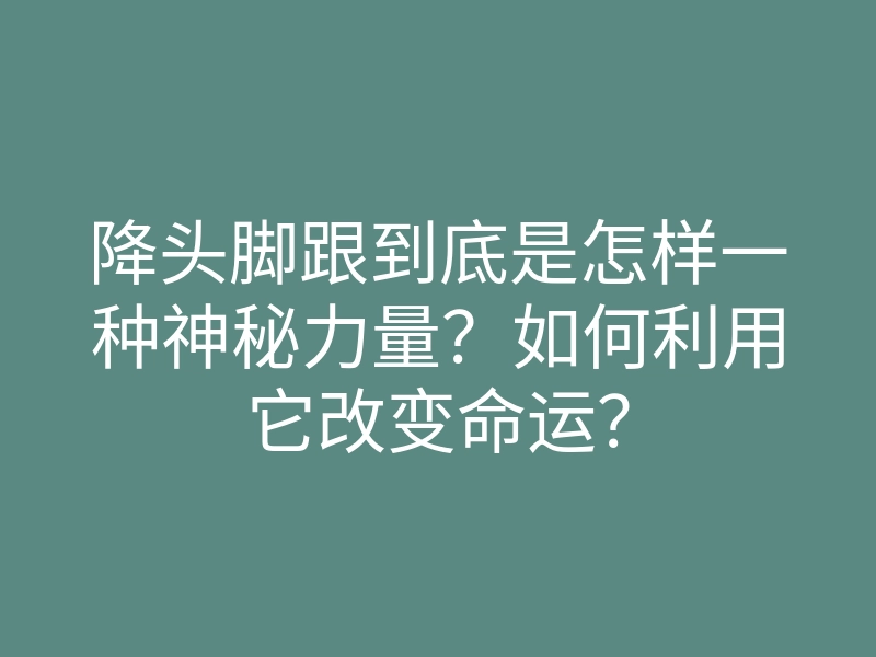 降头脚跟到底是怎样一种神秘力量？如何利用它改变命运？