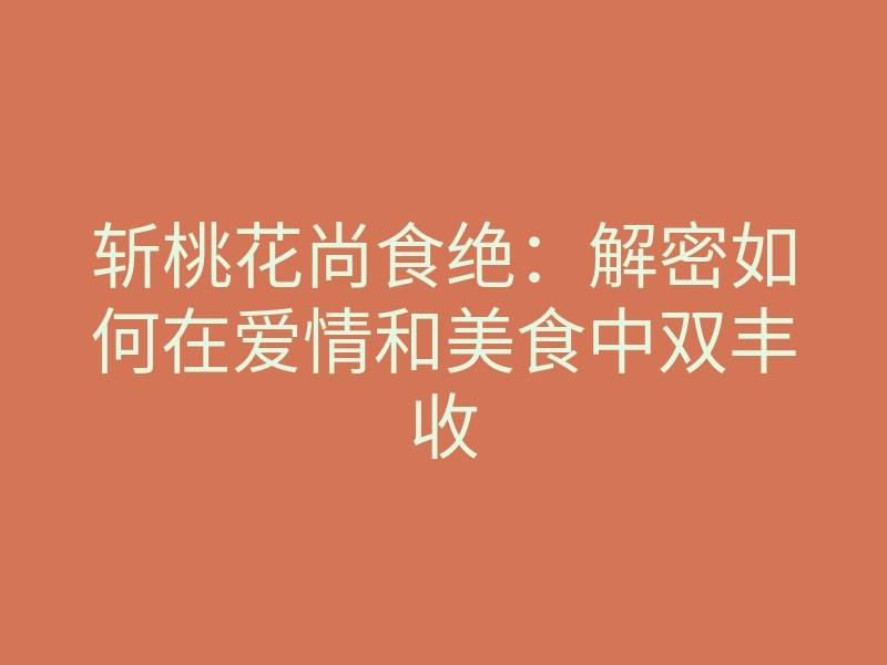 斩桃花尚食绝：解密如何在爱情和美食中双丰收