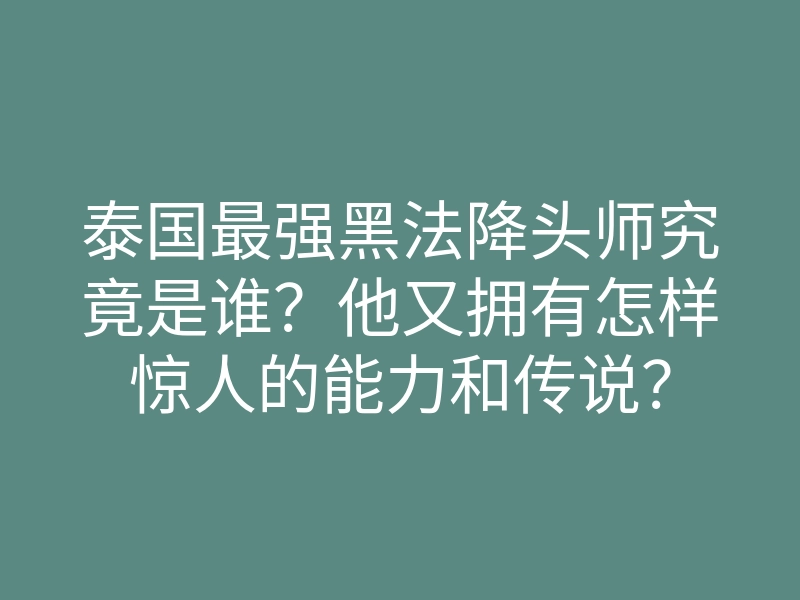 泰国最强黑法降头师究竟是谁?他又拥有怎样惊人的能力和传说?