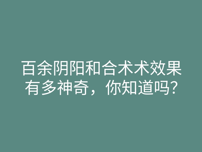 百余阴阳和合术术效果有多神奇,你知道吗?